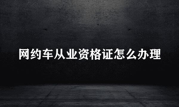 网约车从业资格证怎么办理