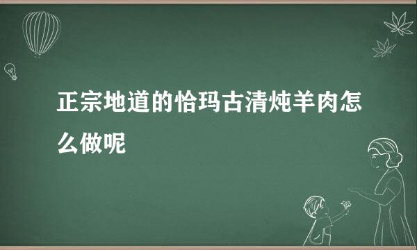 正宗地道的恰玛古清炖羊肉怎么做呢