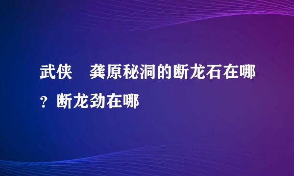 武侠乂龚原秘洞的断龙石在哪？断龙劲在哪