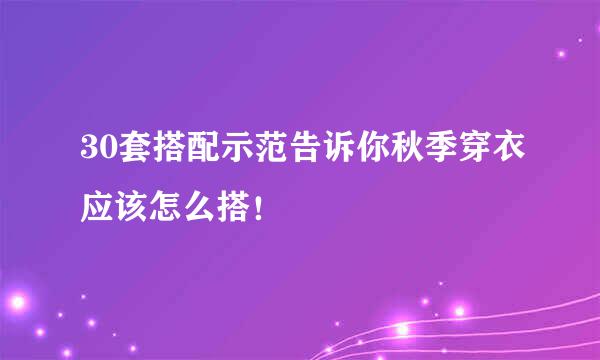 30套搭配示范告诉你秋季穿衣应该怎么搭！