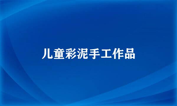 儿童彩泥手工作品