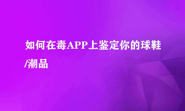 如何在毒APP上鉴定你的球鞋/潮品