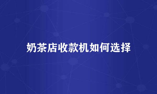 奶茶店收款机如何选择