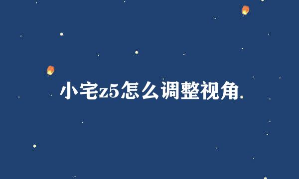 小宅z5怎么调整视角