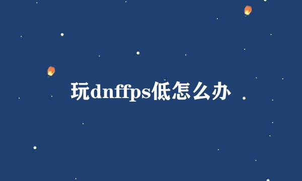 玩dnffps低怎么办