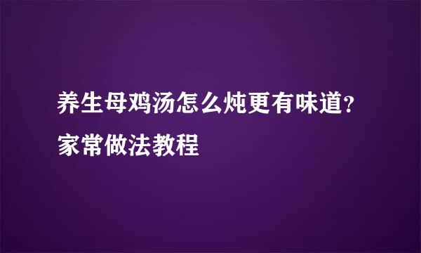 养生母鸡汤怎么炖更有味道？家常做法教程