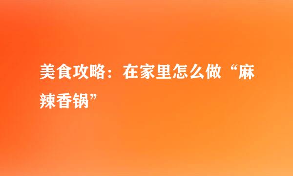 美食攻略：在家里怎么做“麻辣香锅”