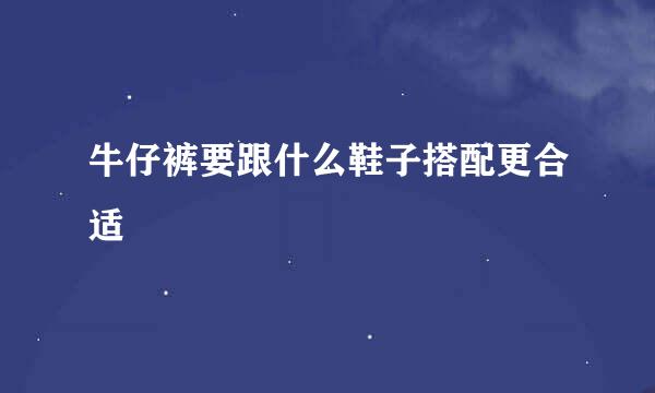 牛仔裤要跟什么鞋子搭配更合适