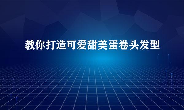 教你打造可爱甜美蛋卷头发型