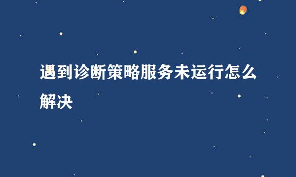 遇到诊断策略服务未运行怎么解决