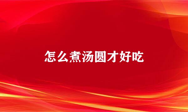 怎么煮汤圆才好吃