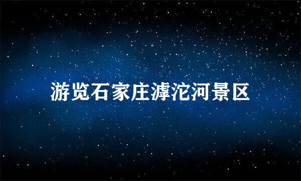 游览石家庄滹沱河景区