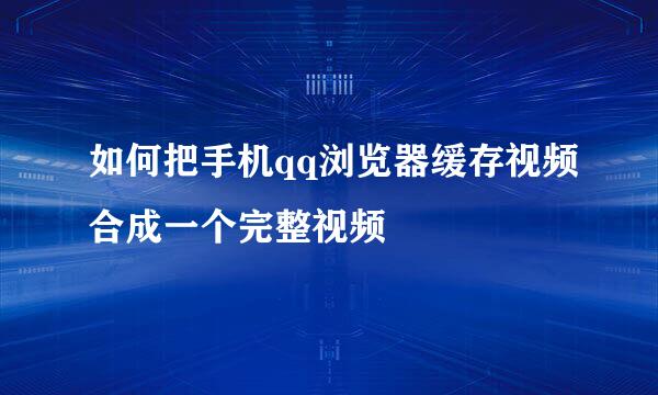 如何把手机qq浏览器缓存视频合成一个完整视频