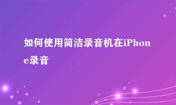 如何使用简洁录音机在iPhone录音