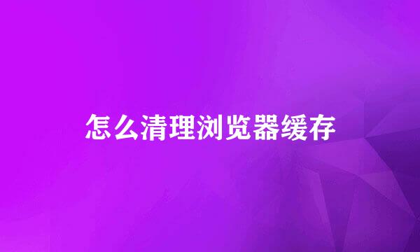 怎么清理浏览器缓存