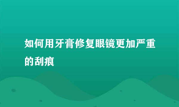 如何用牙膏修复眼镜更加严重的刮痕