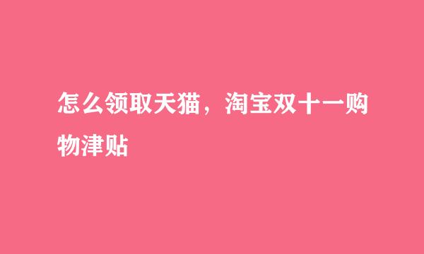 怎么领取天猫，淘宝双十一购物津贴