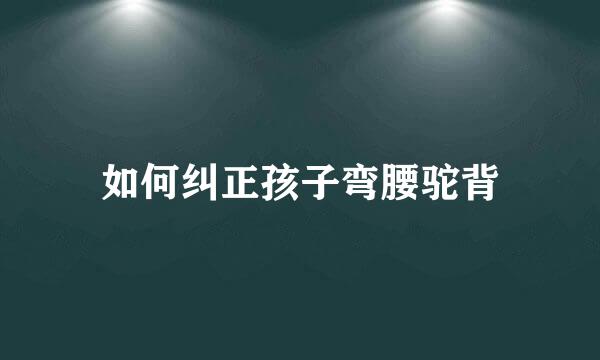 如何纠正孩子弯腰驼背