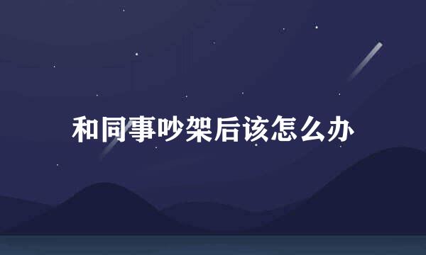 和同事吵架后该怎么办