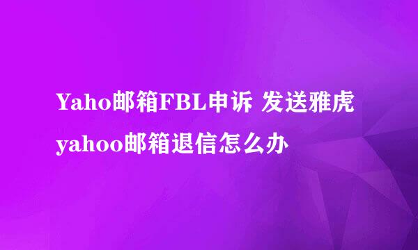 Yaho邮箱FBL申诉 发送雅虎yahoo邮箱退信怎么办