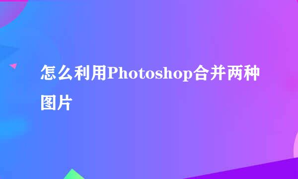 怎么利用Photoshop合并两种图片