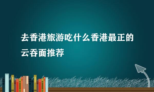 去香港旅游吃什么香港最正的云吞面推荐