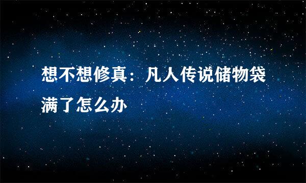 想不想修真：凡人传说储物袋满了怎么办