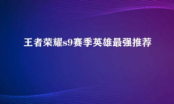 王者荣耀s9赛季英雄最强推荐