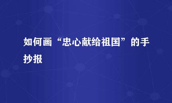 如何画“忠心献给祖国”的手抄报