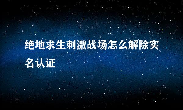 绝地求生刺激战场怎么解除实名认证
