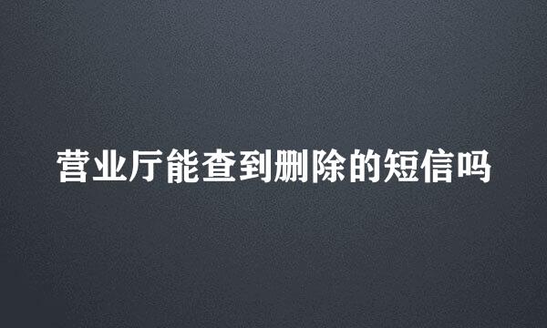 营业厅能查到删除的短信吗