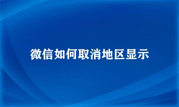微信如何取消地区显示
