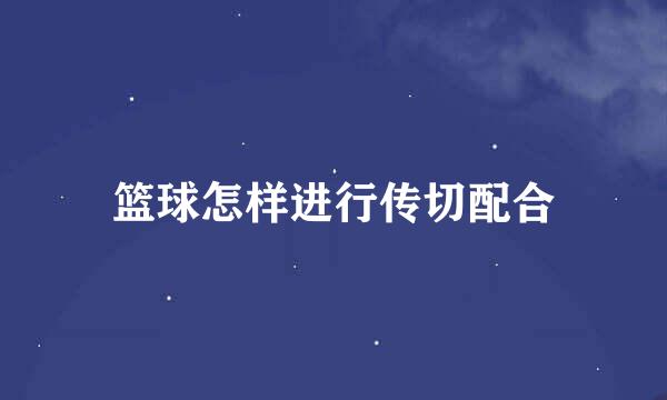 篮球怎样进行传切配合