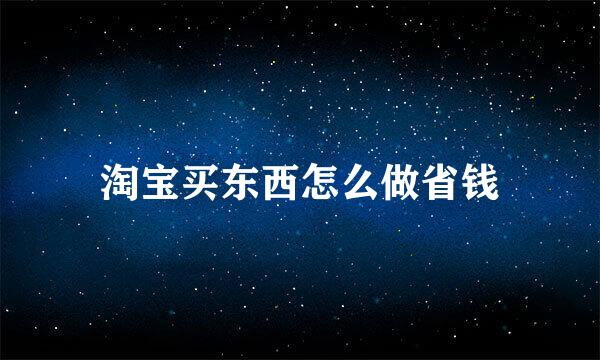 淘宝买东西怎么做省钱