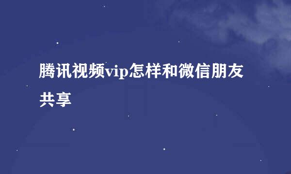 腾讯视频vip怎样和微信朋友共享