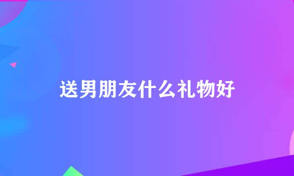 送男朋友什么礼物好