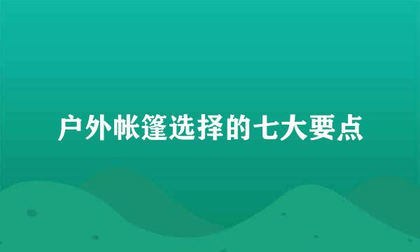 户外帐篷选择的七大要点