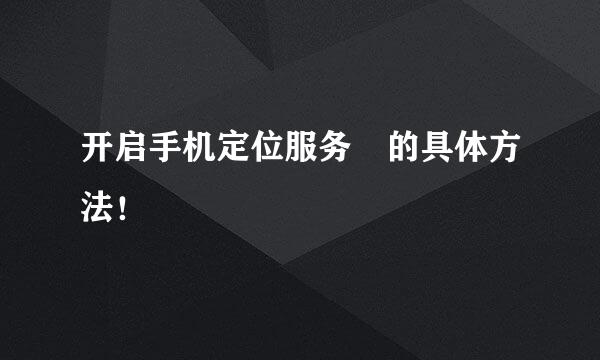 开启手机定位服务﻿的具体方法！