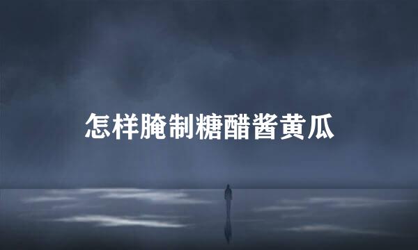 怎样腌制糖醋酱黄瓜