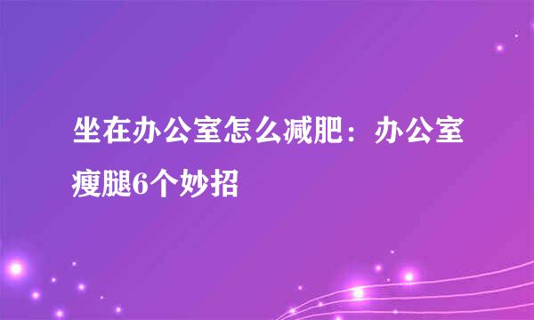 坐在办公室怎么减肥：办公室瘦腿6个妙招
