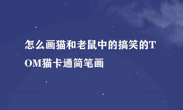 怎么画猫和老鼠中的搞笑的TOM猫卡通简笔画