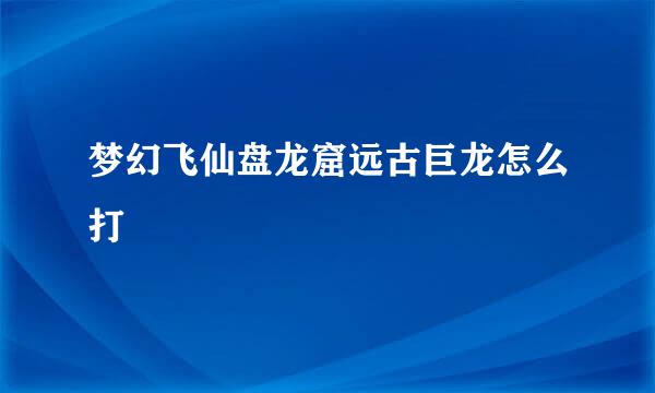 梦幻飞仙盘龙窟远古巨龙怎么打