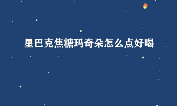 星巴克焦糖玛奇朵怎么点好喝