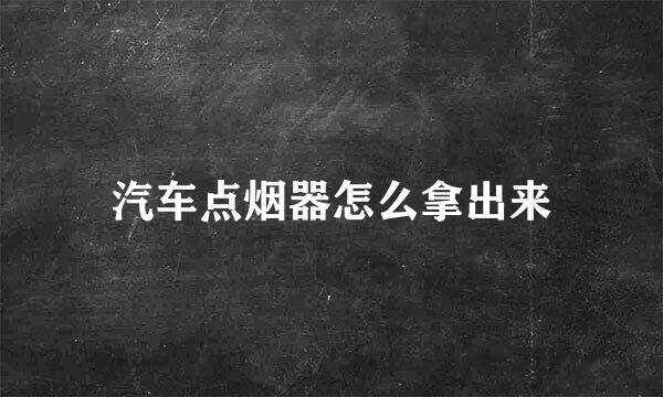 汽车点烟器怎么拿出来