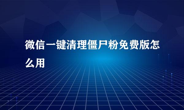 微信一键清理僵尸粉免费版怎么用