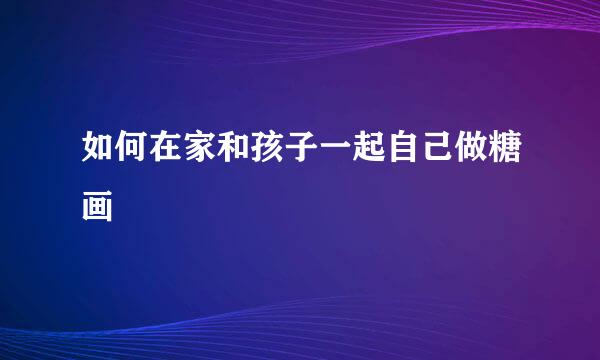如何在家和孩子一起自己做糖画