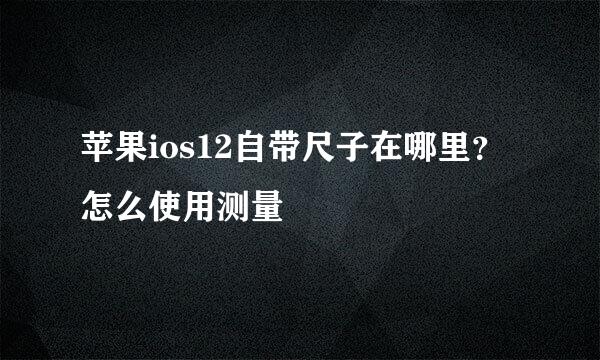 苹果ios12自带尺子在哪里？怎么使用测量