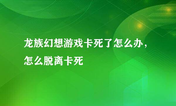 龙族幻想游戏卡死了怎么办，怎么脱离卡死