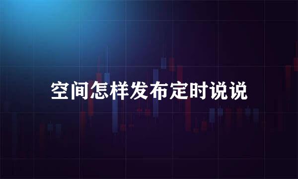 空间怎样发布定时说说