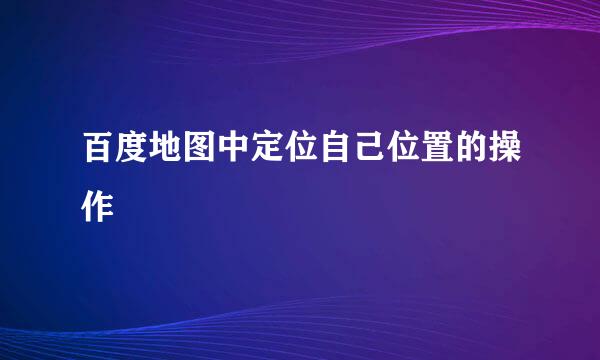 百度地图中定位自己位置的操作